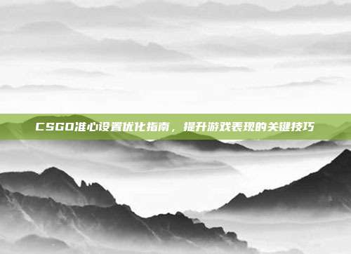 CSGO准心设置优化指南,提升游戏表现的关键技巧