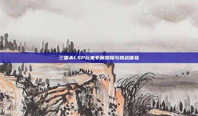三国杀LSP玩家专属荣耀与挑战体验