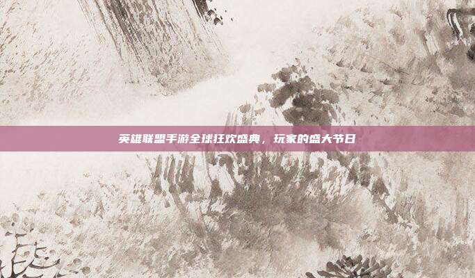英雄联盟手游全球狂欢盛典,玩家的盛大节日
