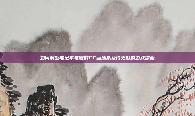 如何调整笔记本电脑的CF画质以获得更好的游戏体验