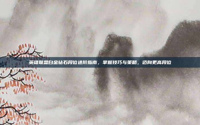 英雄联盟白金钻石段位进阶指南,掌握技巧与策略,迈向更高段位