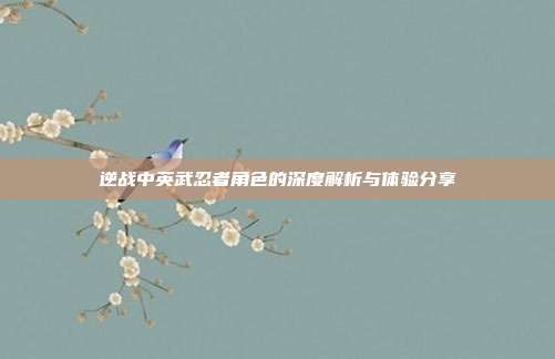 逆战中英武忍者角色的深度解析与体验分享