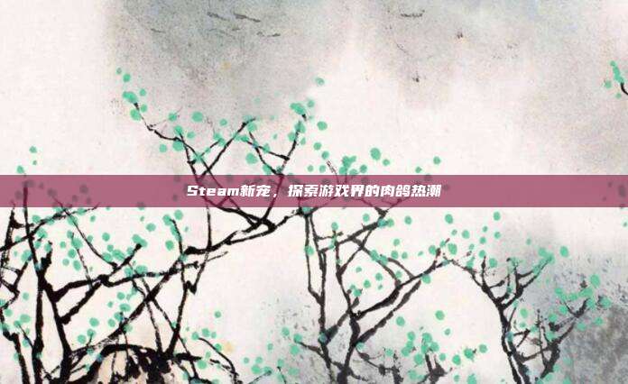Steam新宠,探索游戏界的肉鸽热潮