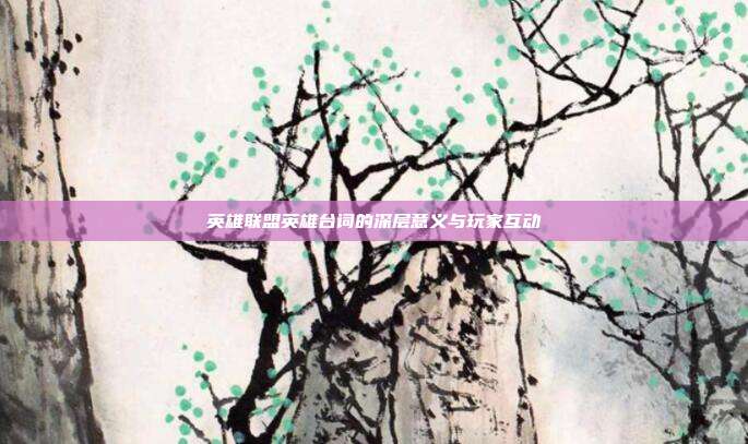 英雄联盟英雄台词的深层意义与玩家互动