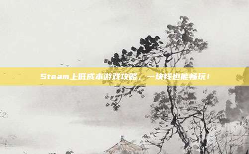 Steam上低成本游戏攻略,一块钱也能畅玩!