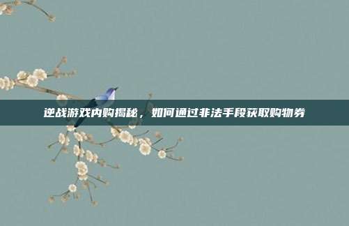 逆战游戏内购揭秘,如何通过非法手段获取购物券