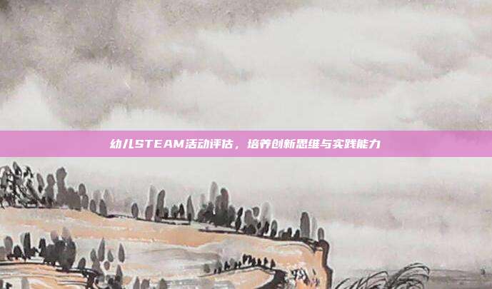 幼儿STEAM活动评估,培养创新思维与实践能力