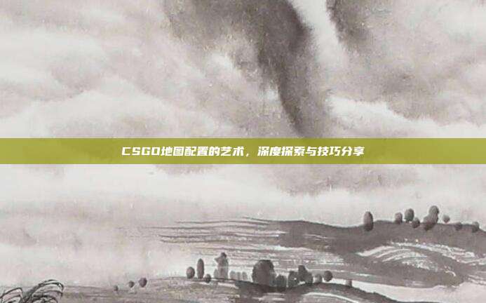 CSGO地图配置的艺术,深度探索与技巧分享