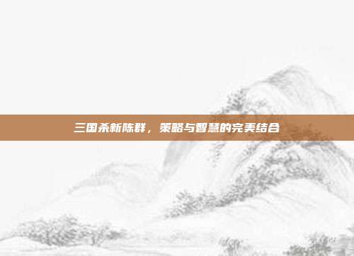 三国杀新陈群,策略与智慧的完美结合