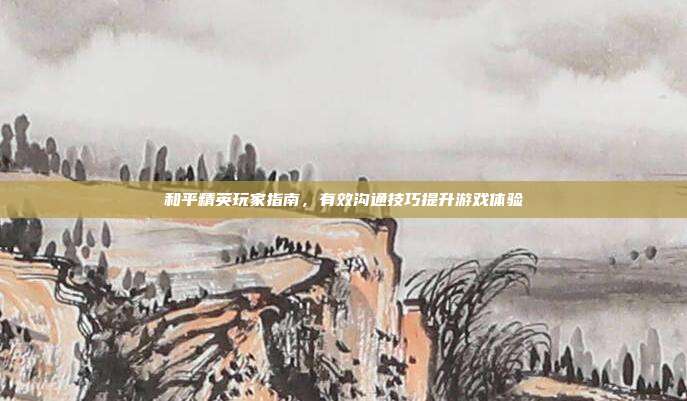 和平精英玩家指南,有效沟通技巧提升游戏体验