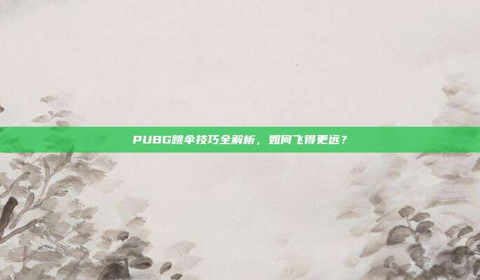 PUBG跳伞技巧全解析,如何飞得更远?