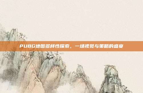 PUBG地图多样性探索,一场视觉与策略的盛宴