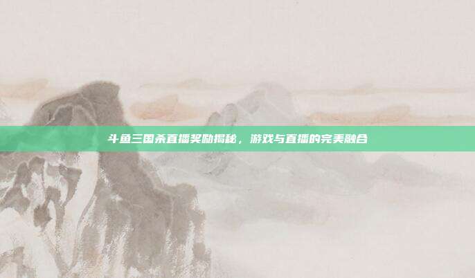 斗鱼三国杀直播奖励揭秘,游戏与直播的完美融合