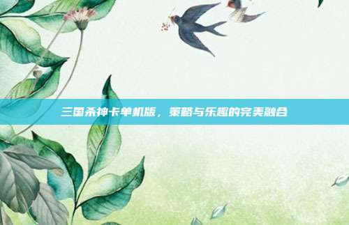 三国杀神卡单机版,策略与乐趣的完美融合
