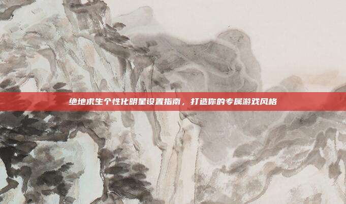 绝地求生个性化明星设置指南,打造你的专属游戏风格