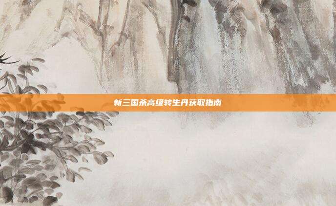 新三国杀高级转生丹获取指南