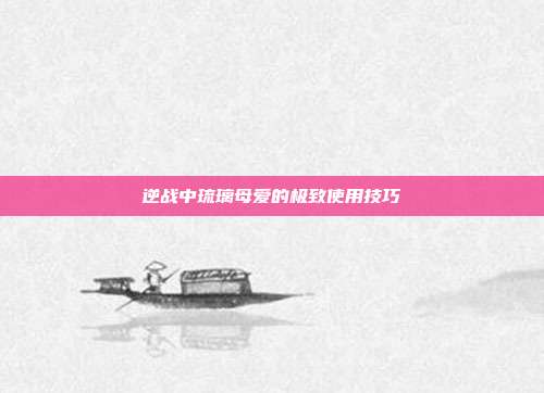 逆战中琉璃母爱的极致使用技巧