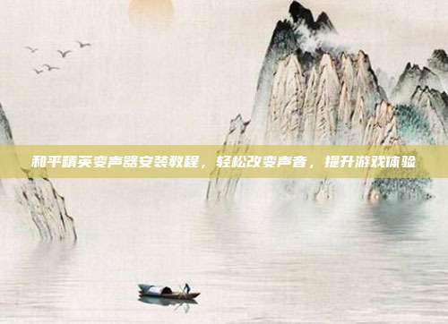 和平精英变声器安装教程,轻松改变声音,提升游戏体验