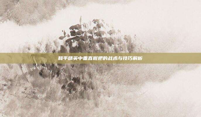 和平精英中垂直握把的战术与技巧解析