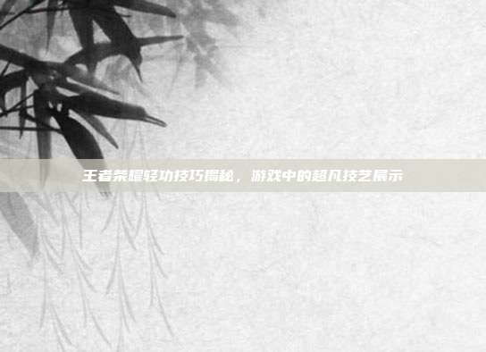王者荣耀轻功技巧揭秘,游戏中的超凡技艺展示