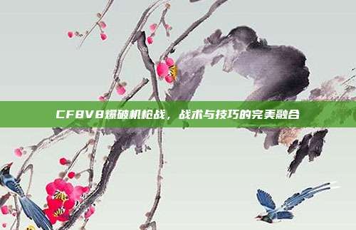 CF8V8爆破机枪战,战术与技巧的完美融合