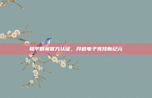 和平精英官方认证,开启电子竞技新纪元