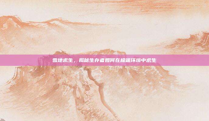 雪地求生,揭秘生存者如何在极端环境中求生