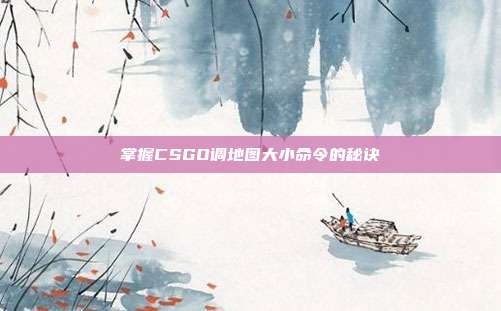 掌握CSGO调地图大小命令的秘诀