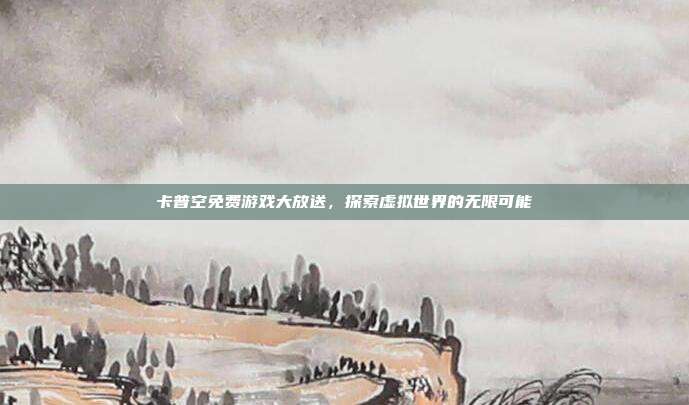 卡普空免费游戏大放送,探索虚拟世界的无限可能