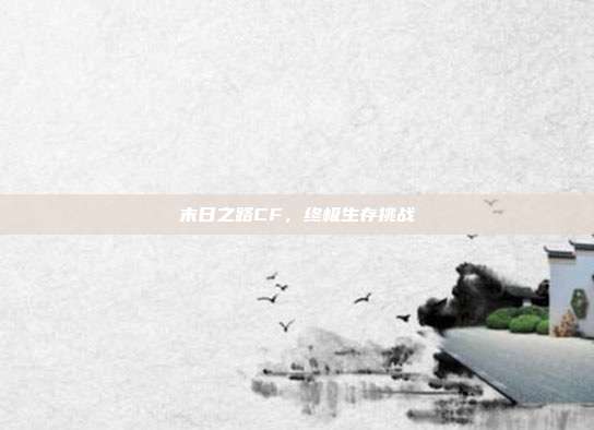 末日之路CF,终极生存挑战