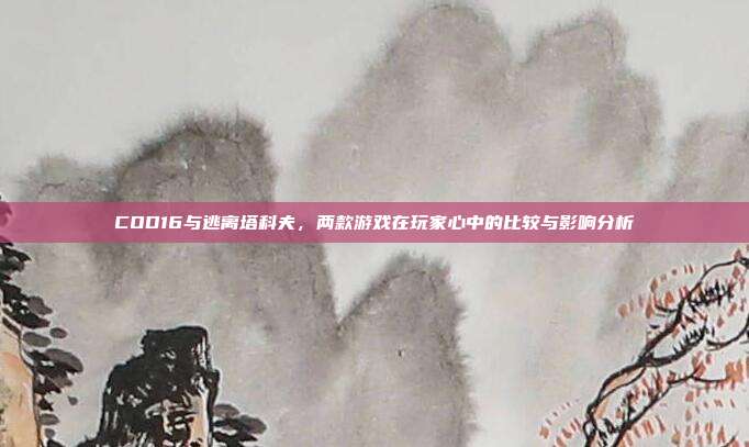 COD16与逃离塔科夫,两款游戏在玩家心中的比较与影响分析