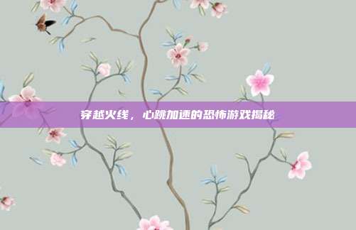 穿越火线,心跳加速的恐怖游戏揭秘