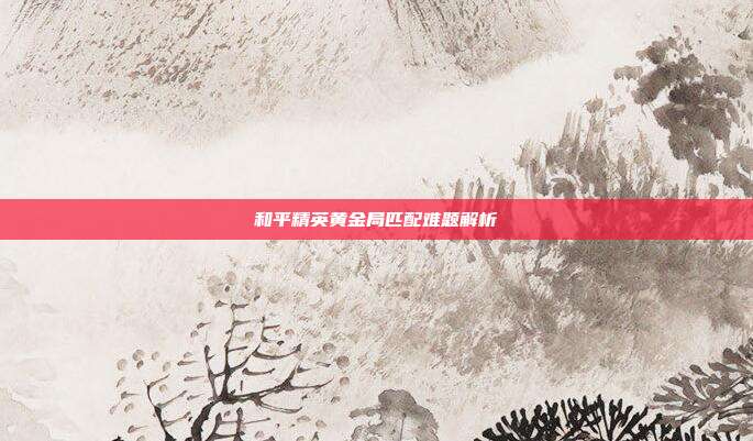 和平精英黄金局匹配难题解析