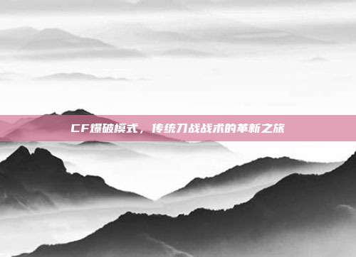 CF爆破模式,传统刀战战术的革新之旅