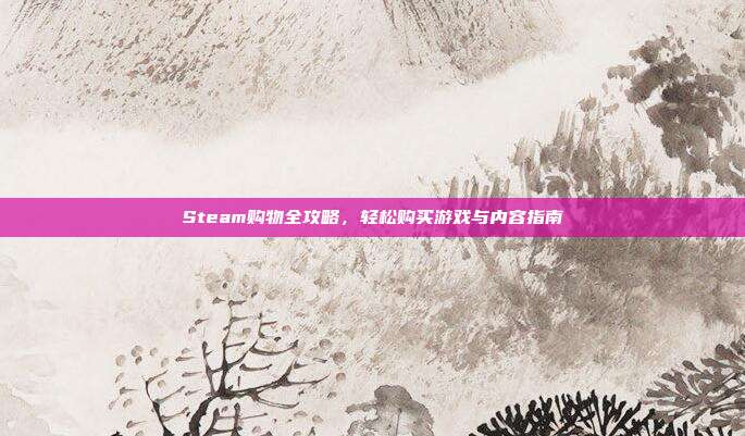 Steam购物全攻略,轻松购买游戏与内容指南