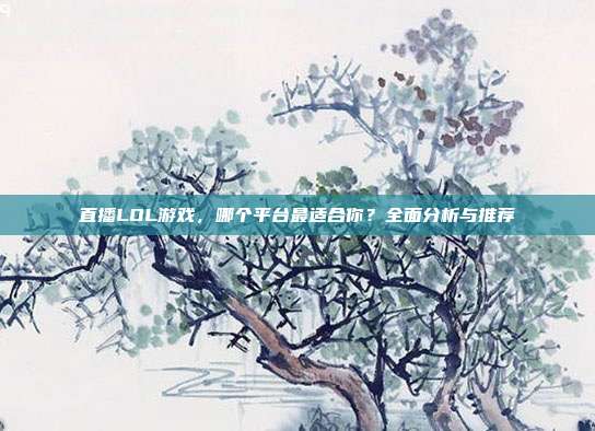 直播LOL游戏,哪个平台最适合你?全面分析与推荐