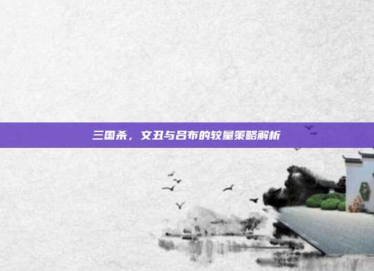 三国杀,文丑与吕布的较量策略解析