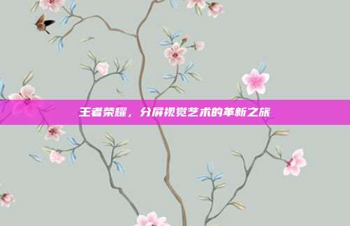 王者荣耀,分屏视觉艺术的革新之旅