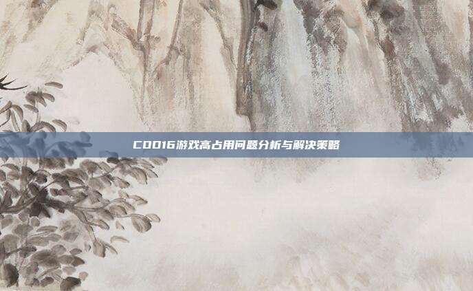 COD16游戏高占用问题分析与解决策略