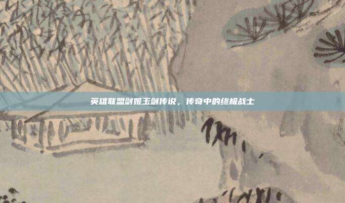 英雄联盟剑姬玉剑传说,传奇中的终极战士