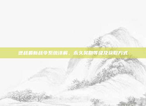 逆战最新战令系统详解,永久奖励等级及获取方式