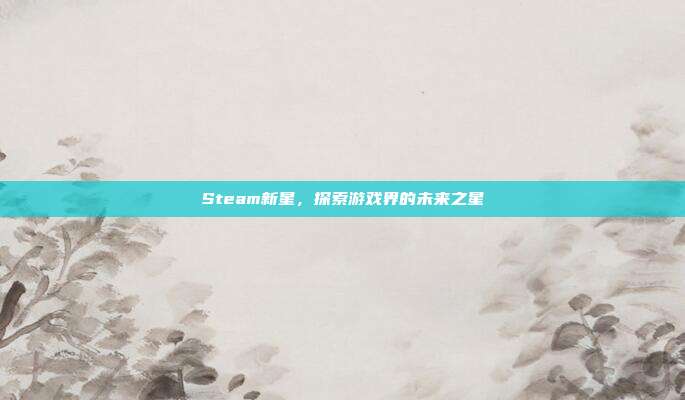 Steam新星,探索游戏界的未来之星