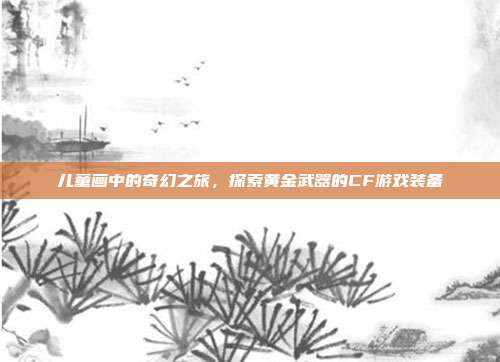 儿童画中的奇幻之旅,探索黄金武器的CF游戏装备