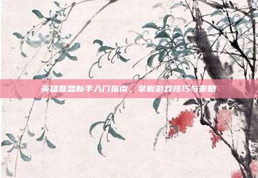 英雄联盟新手入门指南,掌握游戏技巧与策略