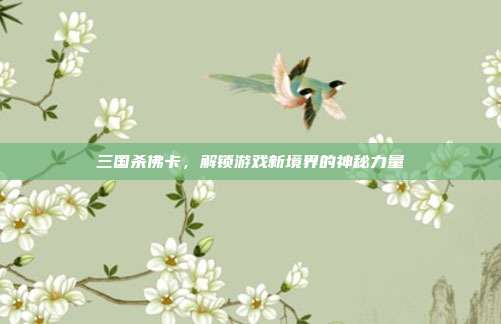 三国杀佛卡,解锁游戏新境界的神秘力量