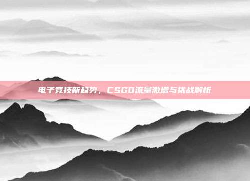 电子竞技新趋势,CSGO流量激增与挑战解析