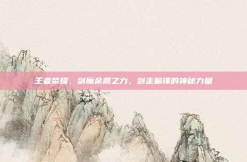 王者荣耀,剑魔余震之力,剑走偏锋的神秘力量