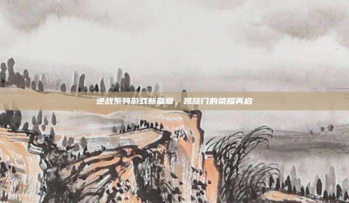 逆战系列游戏新篇章,凯旋门的荣耀再启