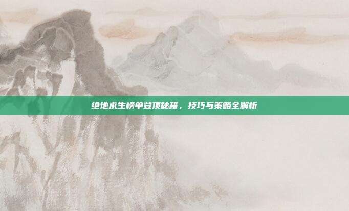 绝地求生榜单登顶秘籍,技巧与策略全解析