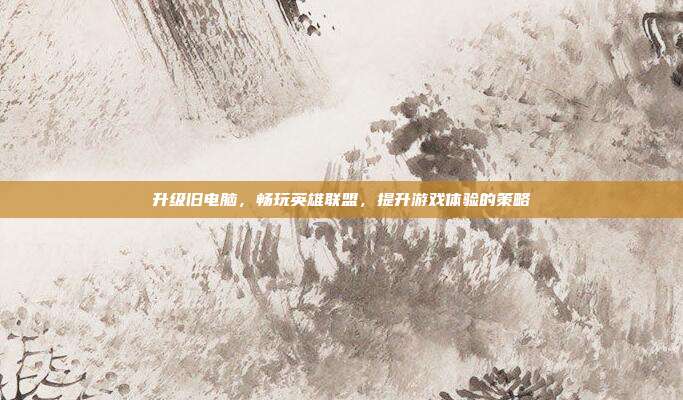 升级旧电脑,畅玩英雄联盟,提升游戏体验的策略
